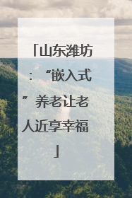 山东潍坊：“嵌入式”养老让老人近享幸福