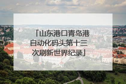 山东港口青岛港自动化码头第十三次刷新世界纪录