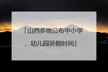 山西多地公布中小学、幼儿园暑假时间