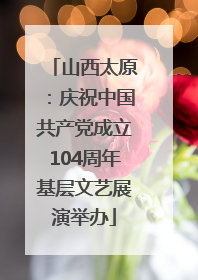 山西太原：庆祝中国共产党成立104周年基层文艺展演举办
