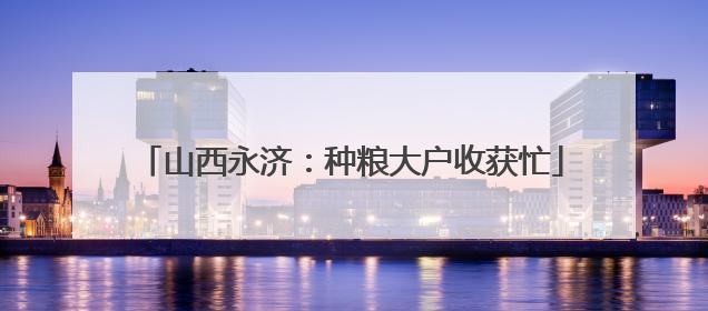 山西永济：种粮大户收获忙