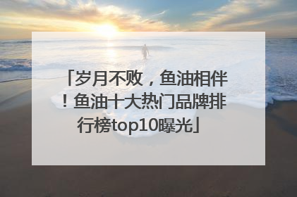 岁月不败，鱼油相伴！鱼油十大热门品牌排行榜top10曝光