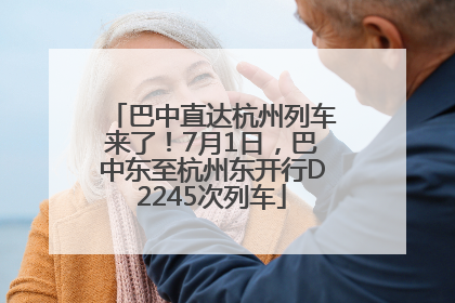 巴中直达杭州列车来了！7月1日，巴中东至杭州东开行D2245次列车