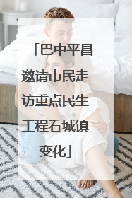 巴中平昌邀请市民走访重点民生工程看城镇变化