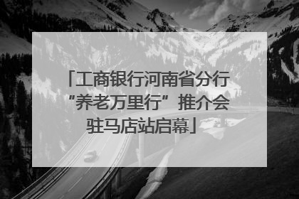 工商银行河南省分行“养老万里行”推介会 驻马店站启幕