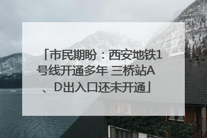市民期盼：西安地铁1号线开通多年 三桥站A、D出入口还未开通
