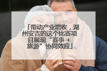 带动产业增收，湖州安吉的这个比赛项目展现“赛事 + 旅游”协同效应