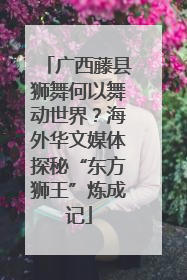 广西藤县狮舞何以舞动世界？海外华文媒体探秘“东方狮王”炼成记