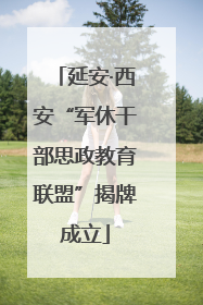 延安·西安“军休干部思政教育联盟”揭牌成立