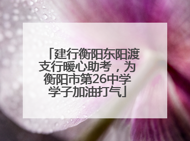 建行衡阳东阳渡支行暖心助考，为衡阳市第26中学学子加油打气