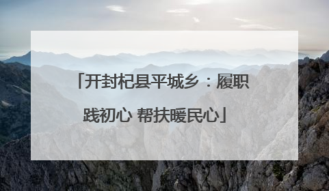 开封杞县平城乡：履职践初心 帮扶暖民心