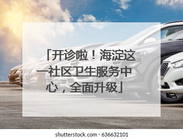 开诊啦！海淀这一社区卫生服务中心，全面升级