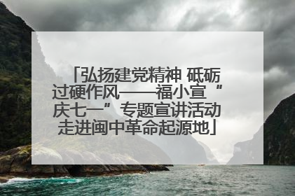 弘扬建党精神 砥砺过硬作风——福小宣“庆七一”专题宣讲活动走进闽中革命起源地