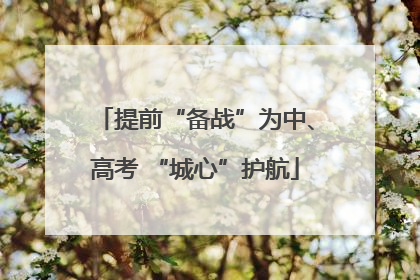 提前“备战”为中、高考 “城心”护航