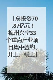 总投资70.87亿元！梅州兴宁33个重点产业项目集中签约、开工、竣工