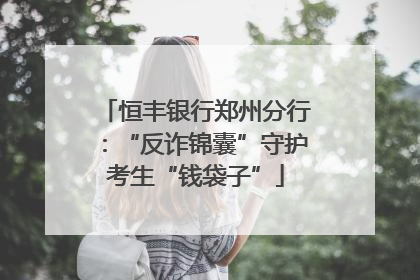 恒丰银行郑州分行：“反诈锦囊”守护考生“钱袋子”