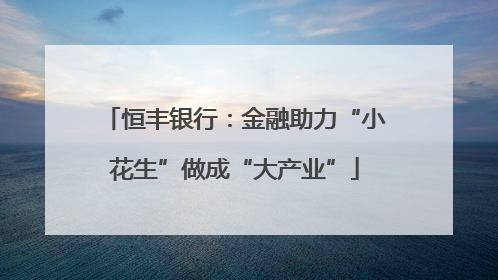 恒丰银行：金融助力“小花生”做成“大产业”
