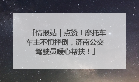 情报站｜点赞！摩托车车主不慎摔倒，济南公交驾驶员暖心帮扶！