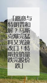 愿意与特朗普和解？马斯克爆完猛料又光速改口！特斯拉销量跌完股价跌