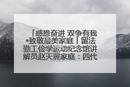 感恩奋进 双争有我•致敬最美家庭丨留法勤工俭学运动纪念馆讲解员赵天翼家庭：四代人一脉相承赤子心