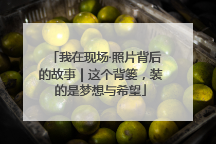 我在现场·照片背后的故事｜这个背篓，装的是梦想与希望