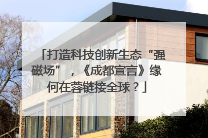 打造科技创新生态“强磁场”，《成都宣言》缘何在蓉链接全球？