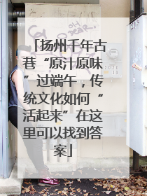 扬州千年古巷“原汁原味”过端午，传统文化如何“活起来”在这里可以找到答案