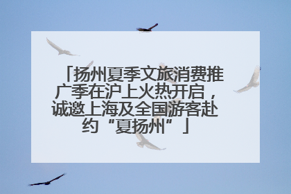 扬州夏季文旅消费推广季在沪上火热开启，诚邀上海及全国游客赴约“夏扬州”