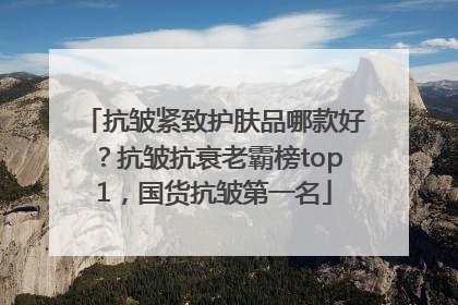 抗皱紧致护肤品哪款好？抗皱抗衰老霸榜top1，国货抗皱第一名