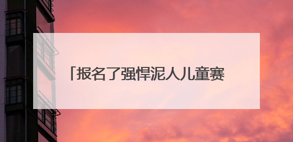 报名了强悍泥人儿童赛，梅雨天家长担心安全问题，官方不退款咋办