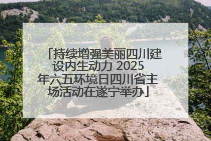 持续增强美丽四川建设内生动力 2025年六五环境日四川省主场活动在遂宁举办