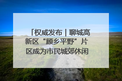 权威发布｜聊城高新区“顾乡平野”片区成为市民城郊休闲全新目的地