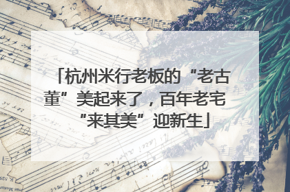 杭州米行老板的“老古董”美起来了，百年老宅“来其美”迎新生