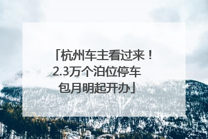 杭州车主看过来！2.3万个泊位停车包月明起开办