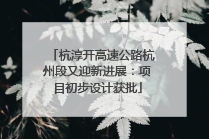杭淳开高速公路杭州段又迎新进展：项目初步设计获批