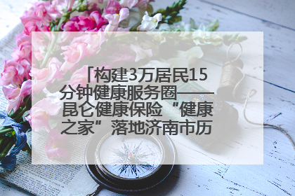 构建3万居民15分钟健康服务圈——昆仑健康保险“健康之家”落地济南市历城区鲍山街道