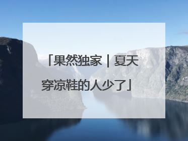 果然独家｜夏天穿凉鞋的人少了