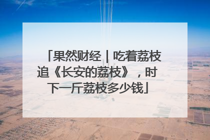 果然财经｜吃着荔枝追《长安的荔枝》，时下一斤荔枝多少钱
