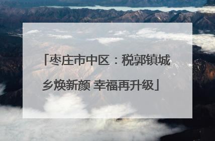 枣庄市中区：税郭镇城乡焕新颜 幸福再升级