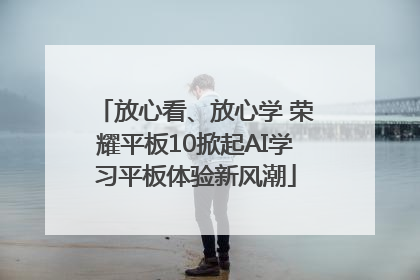 放心看、放心学 荣耀平板10掀起AI学习平板体验新风潮