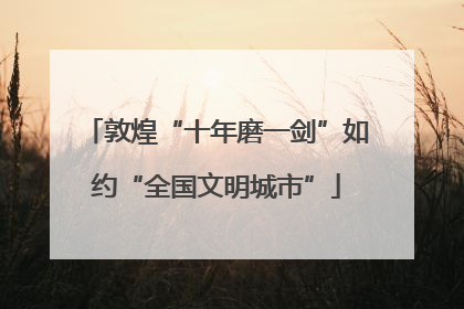 敦煌“十年磨一剑”如约“全国文明城市”