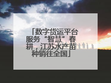 数字货运平台服务“智慧”春耕，江苏水产苗种销往全国