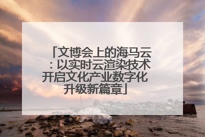 文博会上的海马云：以实时云渲染技术开启文化产业数字化升级新篇章