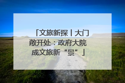 文旅新探丨大门敞开处：政府大院成文旅新“景”