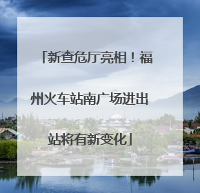 新查危厅亮相！福州火车站南广场进出站将有新变化