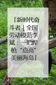 新时代奋斗者｜全国劳动模范李斌：一把焊枪“点亮”美丽海岛