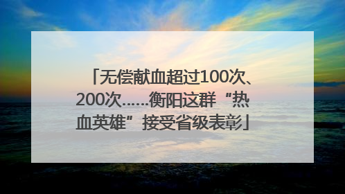 无偿献血超过100次、200次……衡阳这群“热血英雄”接受省级表彰