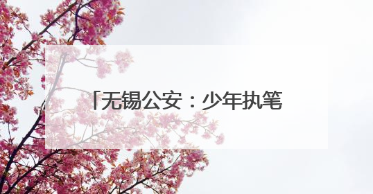 无锡公安：少年执笔，“警”护启航！
