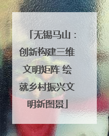 无锡马山：创新构建三维文明矩阵 绘就乡村振兴文明新图景