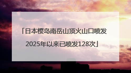 日本樱岛南岳山顶火山口喷发 2025年以来已喷发128次